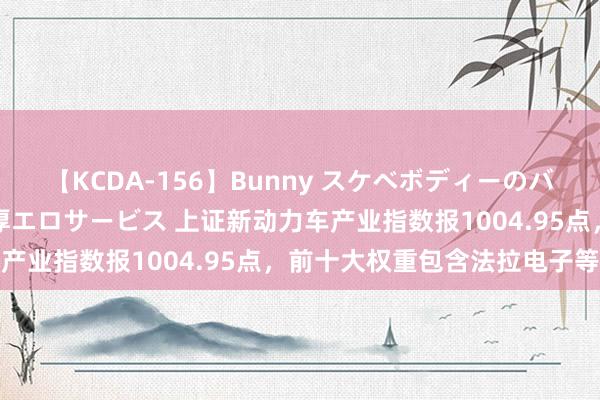 【KCDA-156】Bunny スケベボディーのバニーガールが手と口で濃厚エロサービス 上证新动力车产业指数报1004.95点，前十大权重包含法拉电子等