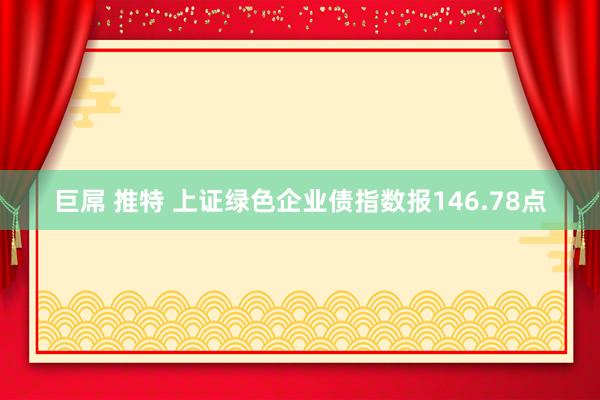 巨屌 推特 上证绿色企业债指数报146.78点