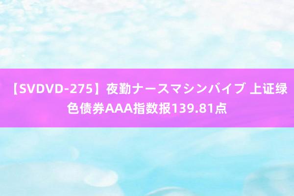 【SVDVD-275】夜勤ナースマシンバイブ 上证绿色债券AAA指数报139.81点