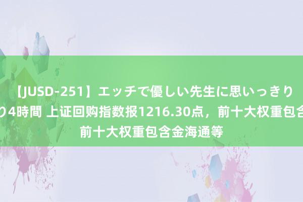 【JUSD-251】エッチで優しい先生に思いっきり甘えまくり4時間 上证回购指数报1216.30点，前十大权重包含金海通等