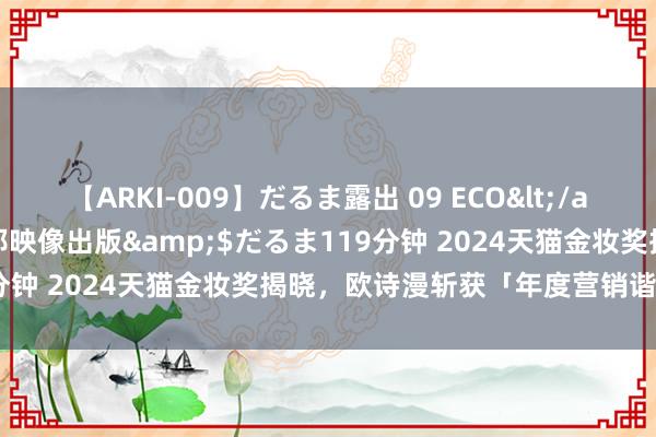 【ARKI-009】だるま露出 09 ECO</a>2008-06-19桃太郎映像出版&$だるま119分钟 2024天猫金妆奖揭晓，欧诗漫斩获「年度营销谐和伙伴奖」