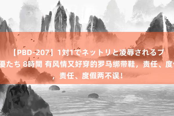 【PBD-207】1対1でネットリと凌辱されるプレミア女優たち 8時間 有风情又好穿的罗马绑带鞋，责任、度假两不误！