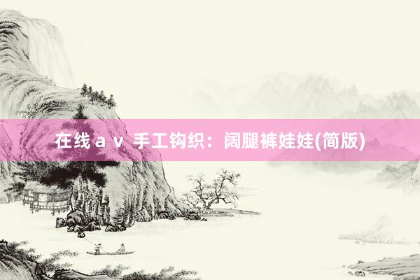 在线ａｖ 手工钩织：阔腿裤娃娃(简版)