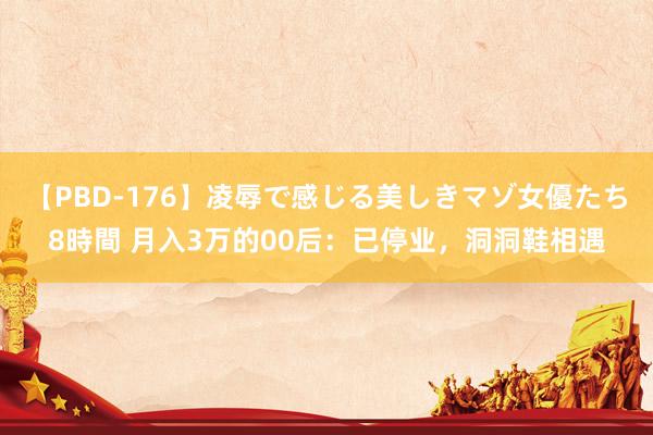 【PBD-176】凌辱で感じる美しきマゾ女優たち8時間 月入3万的00后：已停业，洞洞鞋相遇