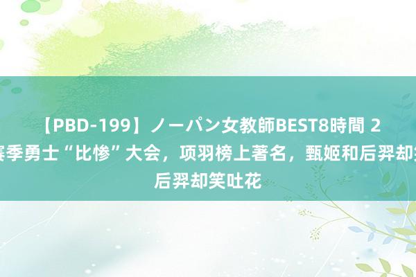 【PBD-199】ノーパン女教師BEST8時間 2 S36赛季勇士“比惨”大会，项羽榜上著名，甄姬和后羿却笑吐花