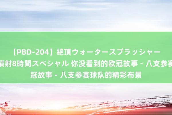 【PBD-204】絶頂ウォータースプラッシャー 放尿＆潮吹き大噴射8時間スペシャル 你没看到的欧冠故事 - 八支参赛球队的精彩布景