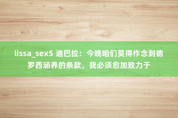 lissa_sex5 迪巴拉：今晚咱们莫得作念到德罗西涵养的条款，我必须愈加致力于