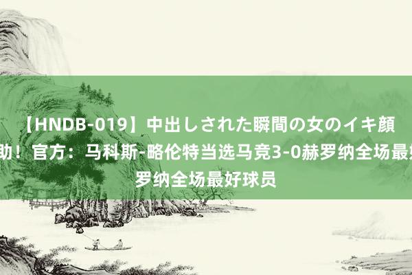 【HNDB-019】中出しされた瞬間の女のイキ顔 1球1助！官方：马科斯-略伦特当选马竞3-0赫罗纳全场最好球员