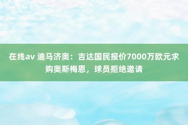 在线av 迪马济奥：吉达国民报价7000万欧元求购奥斯梅恩，球员拒绝邀请