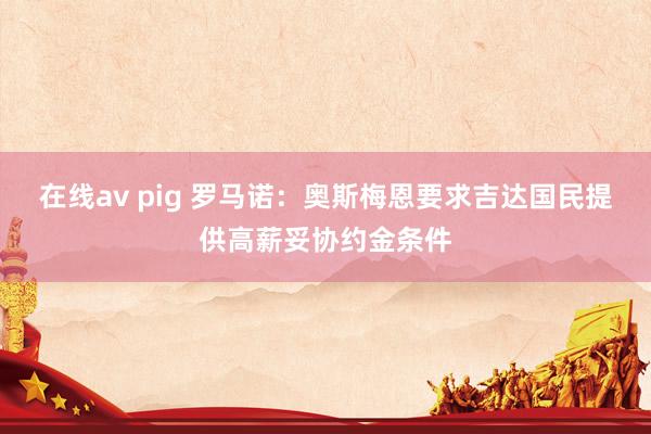 在线av pig 罗马诺：奥斯梅恩要求吉达国民提供高薪妥协约金条件