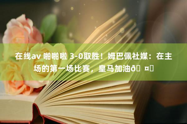 在线av 啪啪啦 3-0取胜！姆巴佩社媒：在主场的第一场比赛，皇马加油?