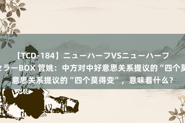 【TCD-184】ニューハーフVSニューハーフ 不純同性肛遊ベストセラーBOX 管姚：中方对中好意思关系提议的“四个莫得变”，意味着什么？