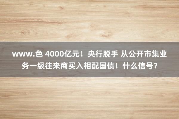 www.色 4000亿元！央行脱手 从公开市集业务一级往来商买入相配国债！什么信号？