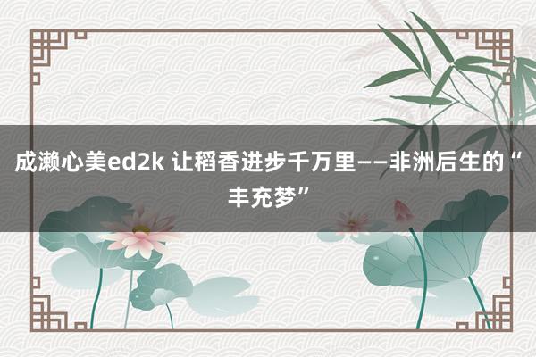 成濑心美ed2k 让稻香进步千万里——非洲后生的“丰充梦”