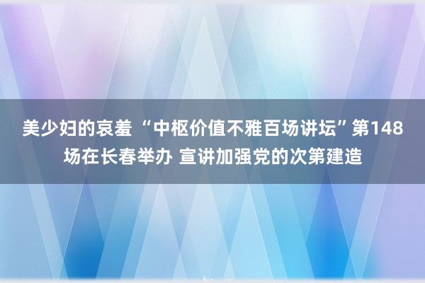 美少妇的哀羞 “中枢价值不雅百场讲坛”第148场在长春举办 宣讲加强党的次第建造