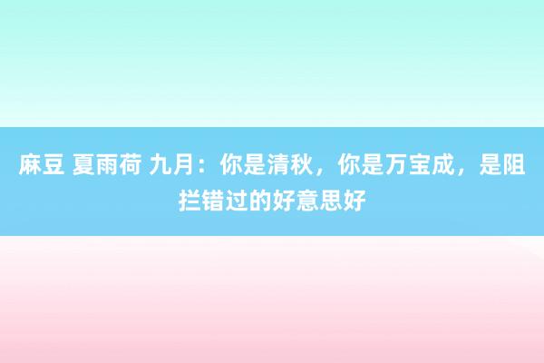 麻豆 夏雨荷 九月：你是清秋，你是万宝成，是阻拦错过的好意思好