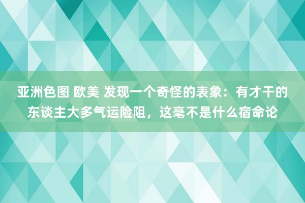 亚洲色图 欧美 发现一个奇怪的表象：有才干的东谈主大多气运险阻，这毫不是什么宿命论