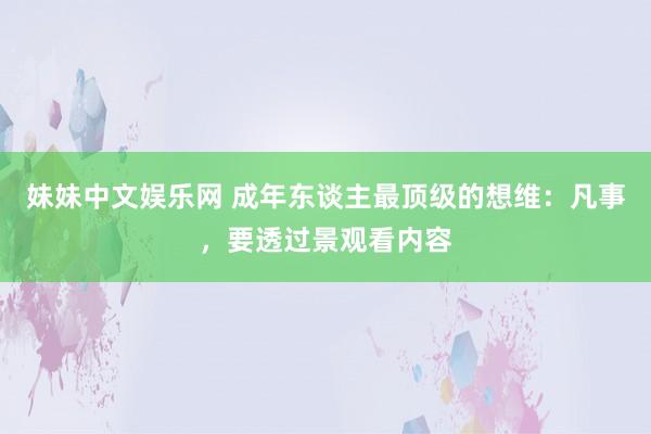 妹妹中文娱乐网 成年东谈主最顶级的想维：凡事，要透过景观看内容