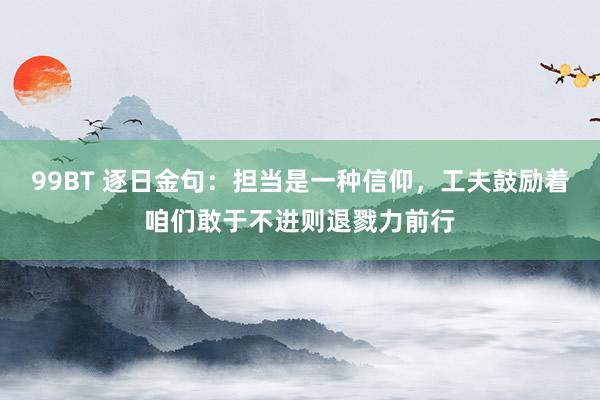 99BT 逐日金句：担当是一种信仰，工夫鼓励着咱们敢于不进则退戮力前行