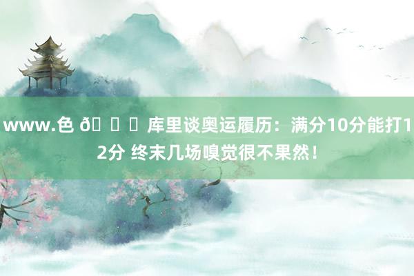 www.色 😍库里谈奥运履历：满分10分能打12分 终末几场嗅觉很不果然！