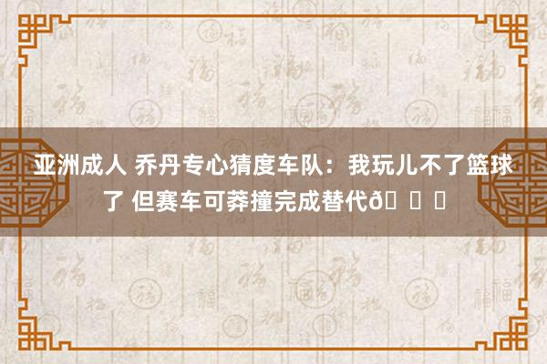 亚洲成人 乔丹专心猜度车队：我玩儿不了篮球了 但赛车可莽撞完成替代🏁