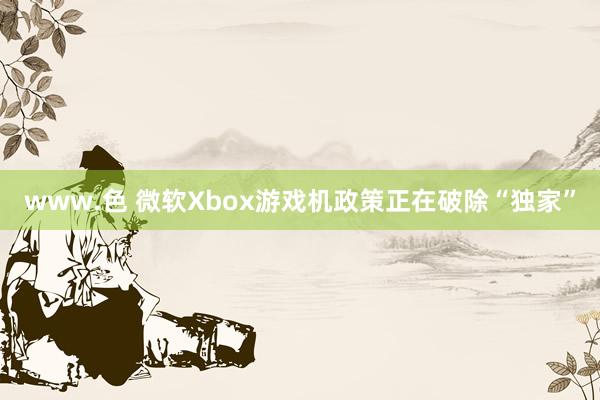 www.色 微软Xbox游戏机政策正在破除“独家”