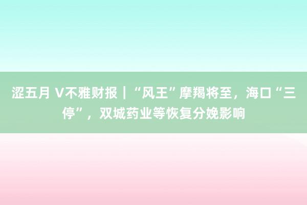 涩五月 V不雅财报｜“风王”摩羯将至，海口“三停”，双城药业等恢复分娩影响