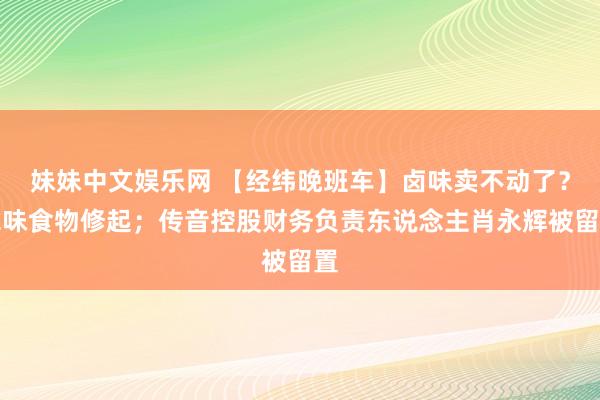 妹妹中文娱乐网 【经纬晚班车】卤味卖不动了？绝味食物修起；传音控股财务负责东说念主肖永辉被留置