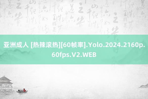 亚洲成人 [热辣滚热][60帧率].Yolo.2024.2160p.60fps.V2.WEB