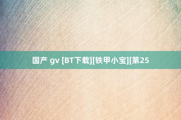 国产 gv [BT下载][铁甲小宝][第25