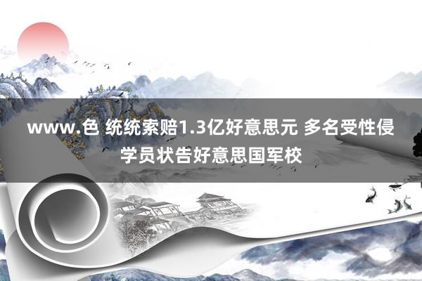 www.色 统统索赔1.3亿好意思元 多名受性侵学员状告好意思国军校