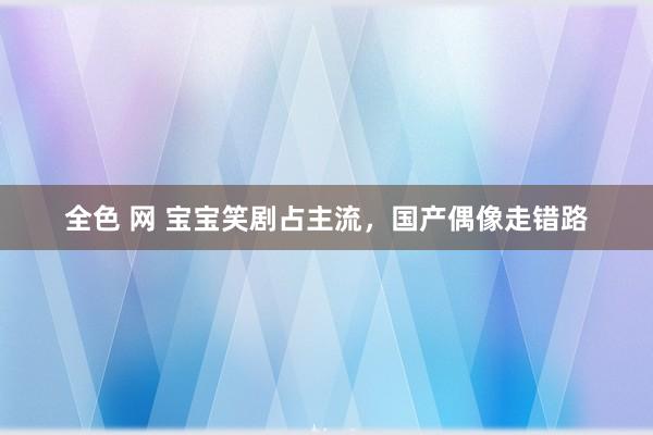 全色 网 宝宝笑剧占主流，国产偶像走错路