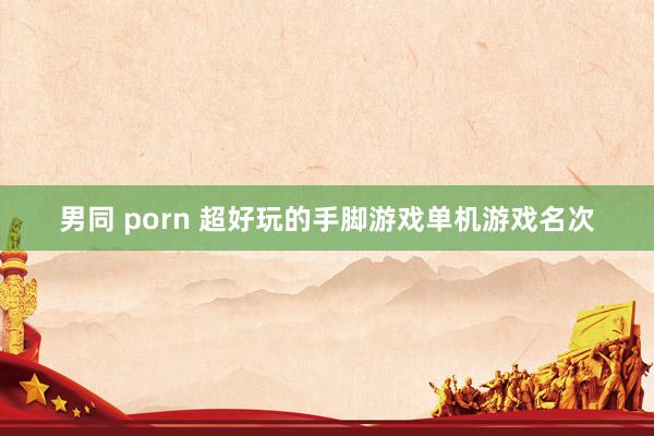 男同 porn 超好玩的手脚游戏单机游戏名次