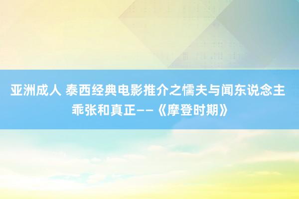 亚洲成人 泰西经典电影推介之懦夫与闻东说念主 乖张和真正——《摩登时期》