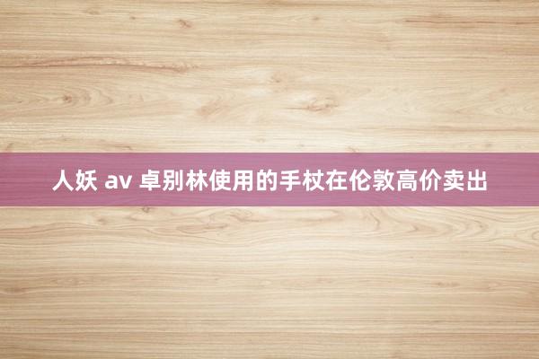 人妖 av 卓别林使用的手杖在伦敦高价卖出