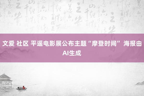 文爱 社区 平遥电影展公布主题“摩登时间” 海报由AI生成