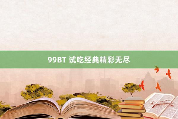 99BT 试吃经典　精彩无尽