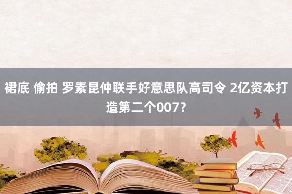 裙底 偷拍 罗素昆仲联手好意思队高司令 2亿资本打造第二个007？