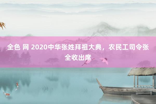 全色 网 2020中华张姓拜祖大典，农民工司令张全收出席