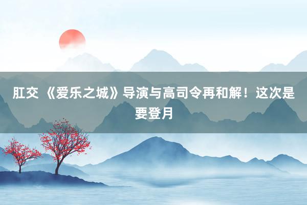 肛交 《爱乐之城》导演与高司令再和解！这次是要登月