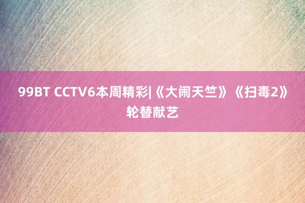 99BT CCTV6本周精彩|《大闹天竺》《扫毒2》轮替献艺