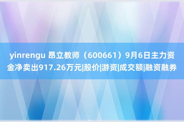 yinrengu 昂立教师（600661）9月6日主力资金净卖出917.26万元|股价|游资|成交额