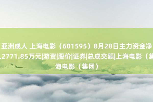 亚洲成人 上海电影（601595）8月28日主力资金净买入2771.85万元|游资|股价|证券|总成交额|上海电影（集团）