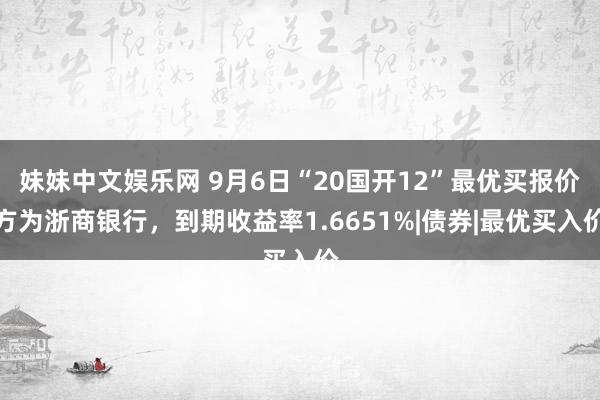 妹妹中文娱乐网 9月6日“20国开12”最优买报价方为浙商银行，到期收益率1.6651%|债券|最优买入价