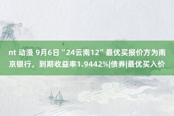 nt 动漫 9月6日“24云南12”最优买报价方为南京银行，到期收益率1.9442%|债券|最优买入价