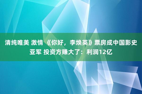 清纯唯美 激情 《你好，李焕英》票房成中国影史亚军 投资方赚大了：利润12亿