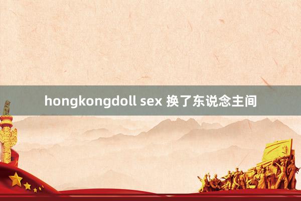 hongkongdoll sex 换了东说念主间