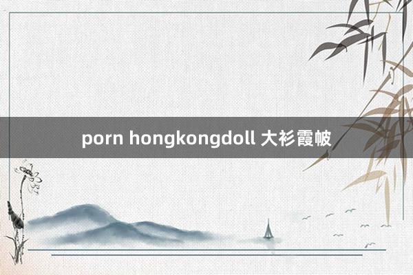 porn hongkongdoll 大衫霞帔