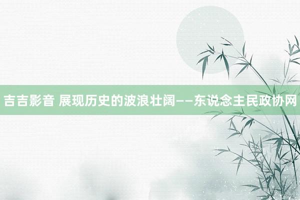 吉吉影音 展现历史的波浪壮阔——东说念主民政协网