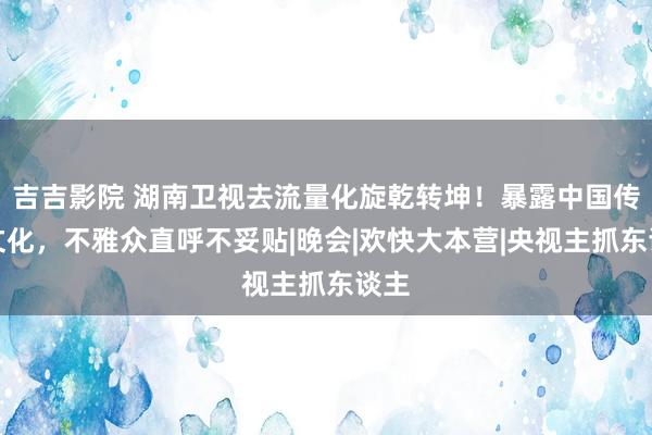 吉吉影院 湖南卫视去流量化旋乾转坤！暴露中国传统文化，不雅众直呼不妥贴|晚会|欢快大本营|央视主抓东谈主